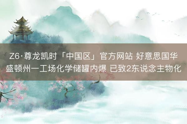 Z6·尊龙凯时「中国区」官方网站 好意思国华盛顿州一工场化学储罐内爆 已致2东说念主物化