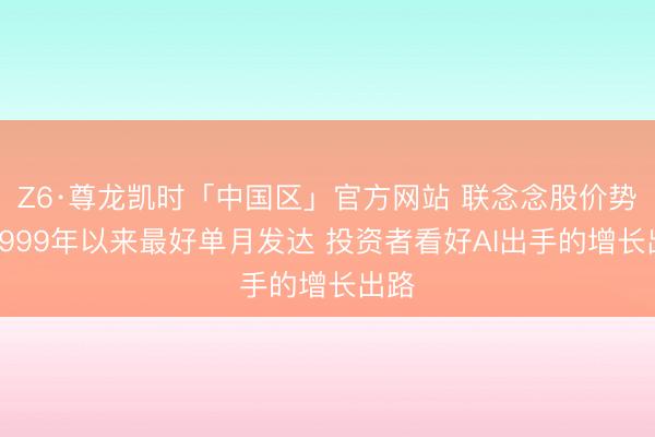 Z6·尊龙凯时「中国区」官方网站 联念念股价势创1999年以来最好单月发达 投资者看好AI出手的增长出路