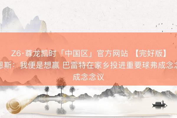 Z6·尊龙凯时「中国区」官方网站 【完好版】巴恩斯:我便是想赢 巴雷特在家乡投进重要球弗成念念议