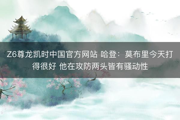 Z6尊龙凯时中国官方网站 哈登：莫布里今天打得很好 他在攻防两头皆有骚动性