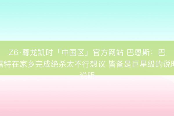 Z6·尊龙凯时「中国区」官方网站 巴恩斯：巴雷特在家乡完成绝杀太不行想议 皆备是巨星级的说明