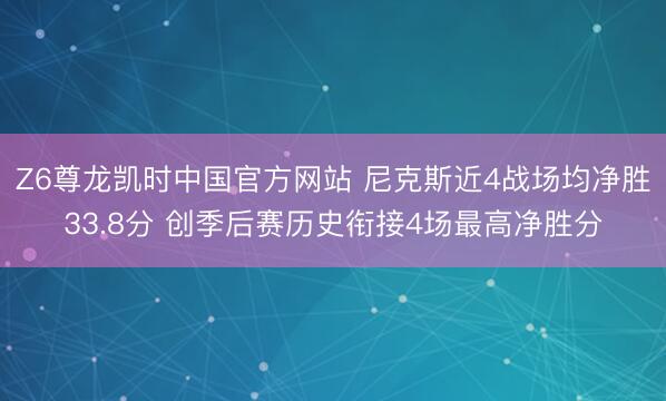 Z6尊龙凯时中国官方网站 尼克斯近4战场均净胜33.8分 创季后赛历史衔接4场最高净胜分