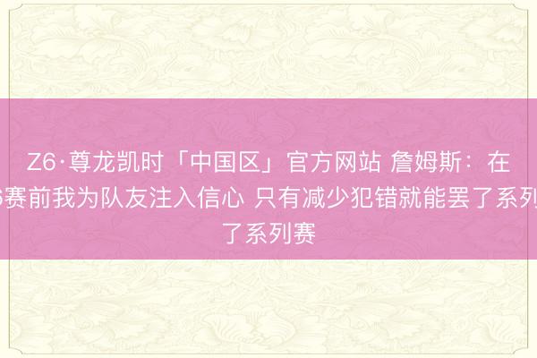 Z6·尊龙凯时「中国区」官方网站 詹姆斯：在G6赛前我为队友注入信心 只有减少犯错就能罢了系列赛