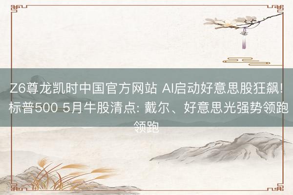 Z6尊龙凯时中国官方网站 AI启动好意思股狂飙! 标普500 5月牛股清点: 戴尔、好意思光强势领跑