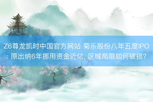 Z6尊龙凯时中国官方网站 菊乐股份八年五度IPO: 原出纳6年挪用资金近亿， 区域局限如何破损?