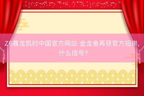 Z6尊龙凯时中国官方网站 金龙鱼再获官方招供， 什么信号?