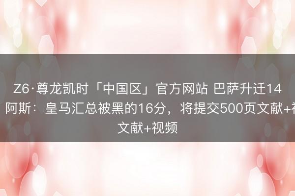 Z6·尊龙凯时「中国区」官方网站 巴萨升迁14分！阿斯：皇马汇总被黑的16分，将提交500页文献+视频