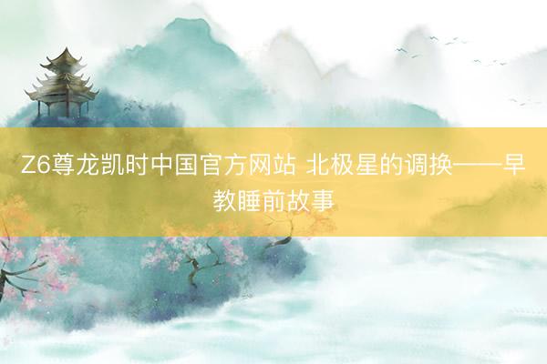 Z6尊龙凯时中国官方网站 北极星的调换——早教睡前故事