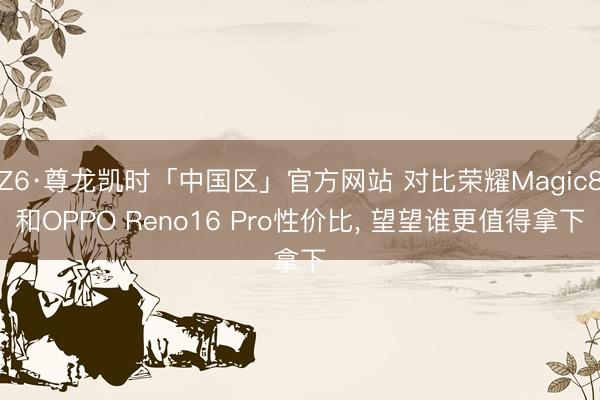 Z6·尊龙凯时「中国区」官方网站 对比荣耀Magic8和OPPO Reno16 Pro性价比， 望望谁更值得拿下