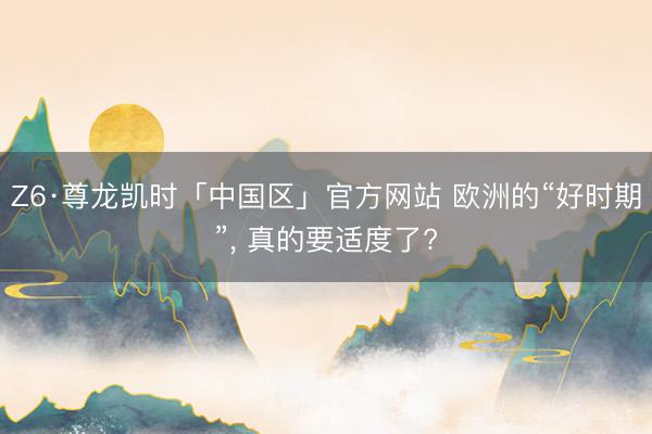 Z6·尊龙凯时「中国区」官方网站 欧洲的“好时期”， 真的要适度了?