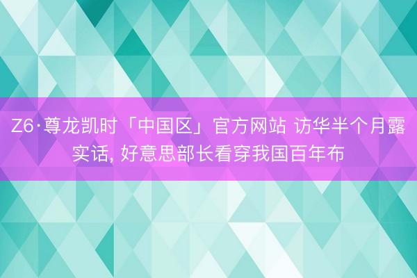 Z6·尊龙凯时「中国区」官方网站 访华半个月露实话, 好意思部长看穿我国百年布