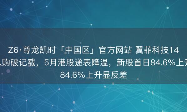 Z6·尊龙凯时「中国区」官方网站 翼菲科技14855倍认购破记载，5月港股递表降温，新股首日84.6%上升显反差
