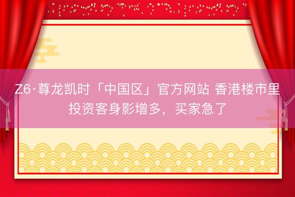 Z6·尊龙凯时「中国区」官方网站 香港楼市里投资客身影增多,买家急了
