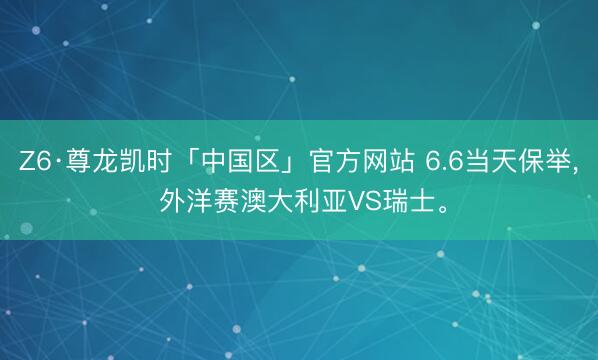 Z6·尊龙凯时「中国区」官方网站 6.6当天保举， 外洋赛澳大利亚VS瑞士。