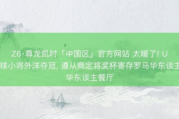 Z6·尊龙凯时「中国区」官方网站 太暖了! U12足球小将外洋夺冠， 遵从商定将奖杯寄存罗马华东谈主餐厅