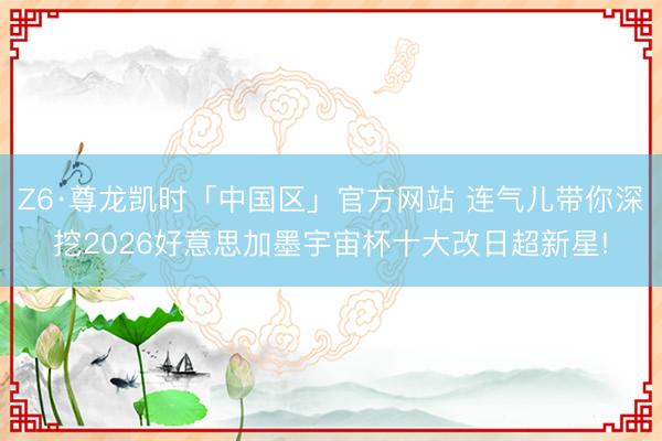 Z6·尊龙凯时「中国区」官方网站 连气儿带你深挖2026好意思加墨宇宙杯十大改日超新星!