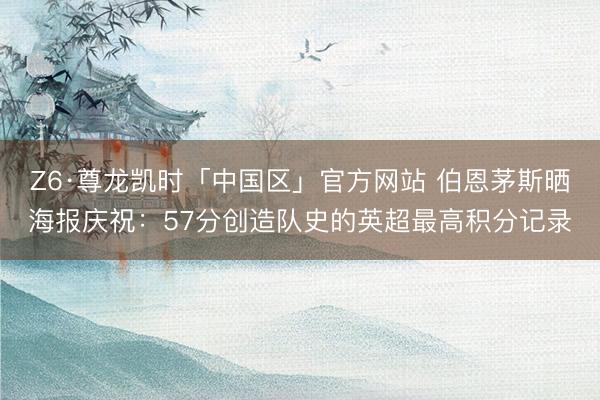 Z6·尊龙凯时「中国区」官方网站 伯恩茅斯晒海报庆祝：57分创造队史的英超最高积分记录