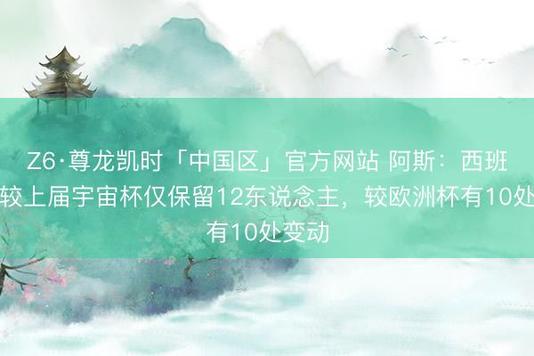 Z6·尊龙凯时「中国区」官方网站 阿斯：西班牙队较上届宇宙杯仅保留12东说念主，较欧洲杯有10处变动