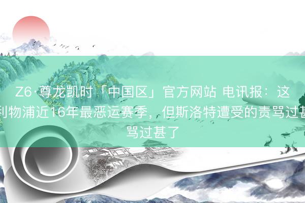 Z6·尊龙凯时「中国区」官方网站 电讯报:这是利物浦近16年最恶运赛季,但斯洛特遭受的责骂过甚了