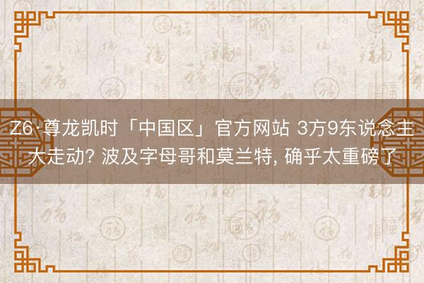 Z6·尊龙凯时「中国区」官方网站 3方9东说念主大走动? 波及字母哥和莫兰特, 确乎太重磅了