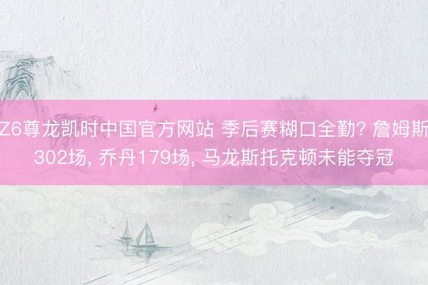 Z6尊龙凯时中国官方网站 季后赛糊口全勤? 詹姆斯302场， 乔丹179场， 马龙斯托克顿未能夺冠