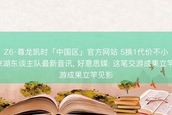 Z6·尊龙凯时「中国区」官方网站 5换1代价不小! 传来湖东谈主队最新音讯， 好意思媒: 这笔交游成果立竿见影