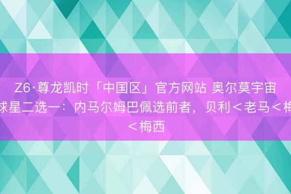 Z6·尊龙凯时「中国区」官方网站 奥尔莫宇宙杯球星二选一:内马尔姆巴佩选前者,贝利<老马<梅西