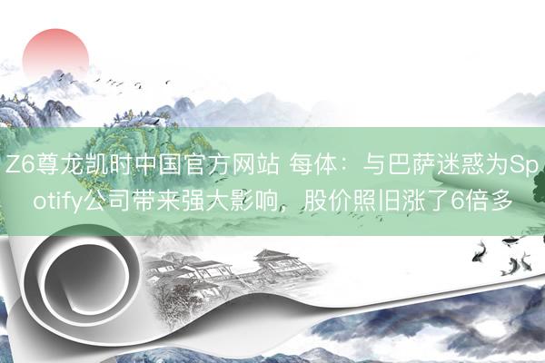 Z6尊龙凯时中国官方网站 每体：与巴萨迷惑为Spotify公司带来强大影响，股价照旧涨了6倍多