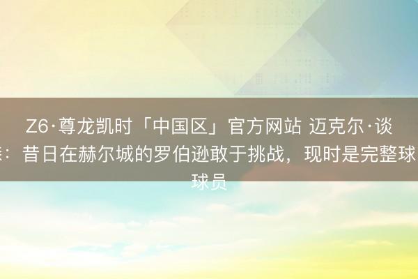 Z6·尊龙凯时「中国区」官方网站 迈克尔·谈森：昔日在赫尔城的罗伯逊敢于挑战，现时是完整球员