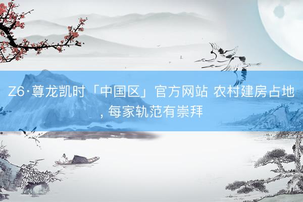 Z6·尊龙凯时「中国区」官方网站 农村建房占地, 每家轨范有崇拜