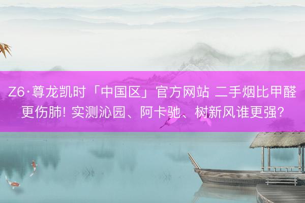 Z6·尊龙凯时「中国区」官方网站 二手烟比甲醛更伤肺! 实测沁园、阿卡驰、树新风谁更强?