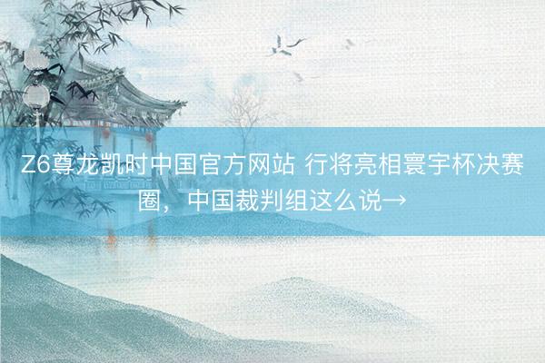 Z6尊龙凯时中国官方网站 行将亮相寰宇杯决赛圈，中国裁判组这么说→
