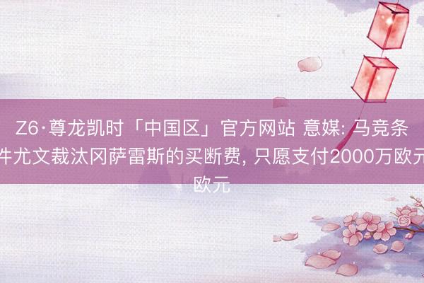 Z6·尊龙凯时「中国区」官方网站 意媒: 马竞条件尤文裁汰冈萨雷斯的买断费， 只愿支付2000万欧元