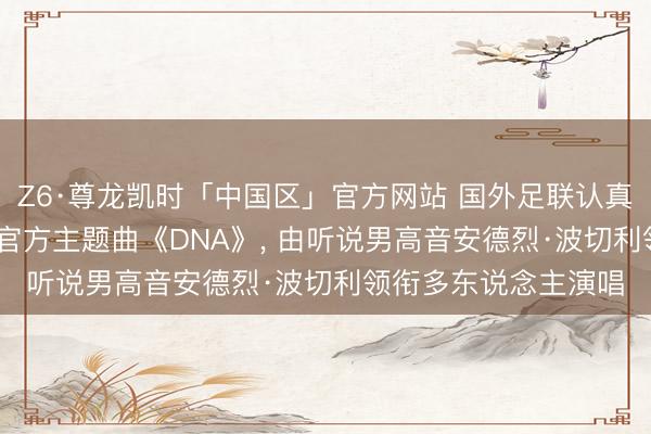 Z6·尊龙凯时「中国区」官方网站 国外足联认真发布2026年天下杯官方主题曲《DNA》， 由听说男高音安德烈·波切利领衔多东说念主演唱