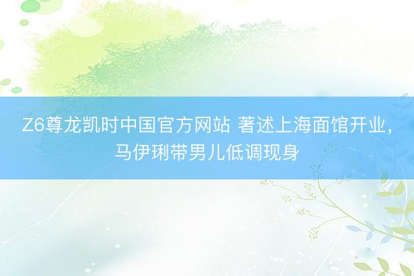 Z6尊龙凯时中国官方网站 著述上海面馆开业，马伊琍带男儿低调现身