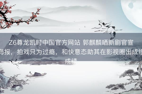 Z6尊龙凯时中国官方网站 郭麒麟晒新剧官宣海报，拍戏只为过瘾，和快意态助其在影视圈出成绩