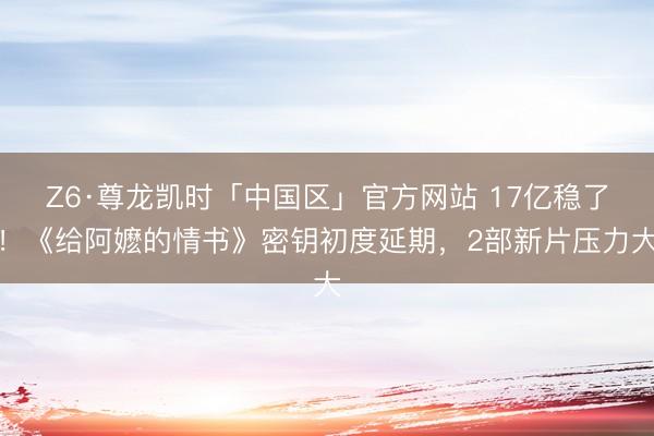 Z6·尊龙凯时「中国区」官方网站 17亿稳了！《给阿嬷的情书》密钥初度延期，2部新片压力大