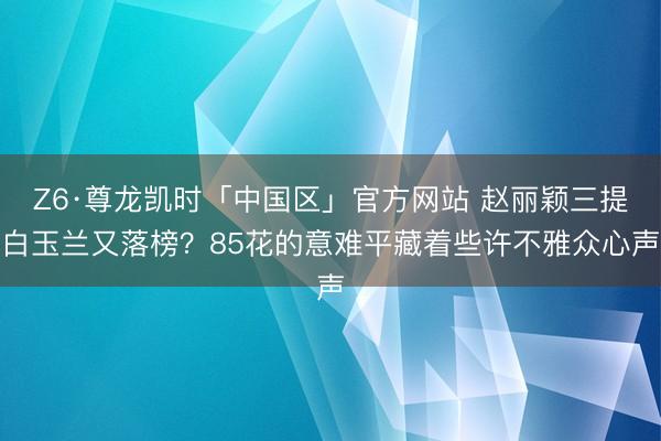 Z6·尊龙凯时「中国区」官方网站 赵丽颖三提白玉兰又落榜?85花的意难平藏着些许不雅众心声