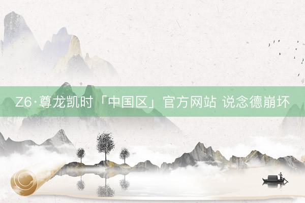 Z6·尊龙凯时「中国区」官方网站 说念德崩坏