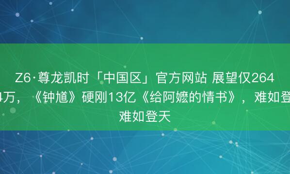 Z6·尊龙凯时「中国区」官方网站 展望仅2640.4万,《钟馗》硬刚13亿《给阿嬷的情书》,难如登天