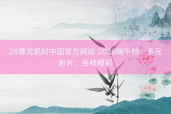 Z6尊龙凯时中国官方网站 2026端午档：多元影片，各样精彩