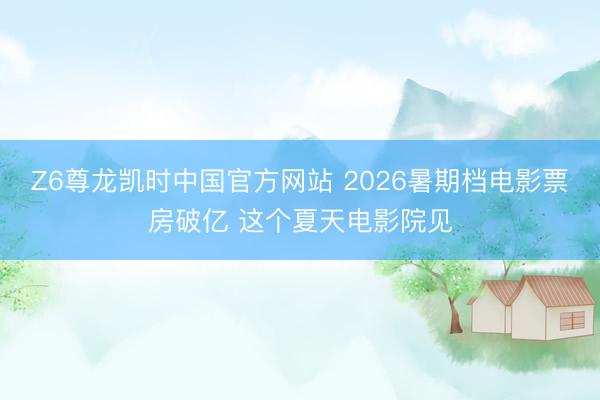Z6尊龙凯时中国官方网站 2026暑期档电影票房破亿 这个夏天电影院见