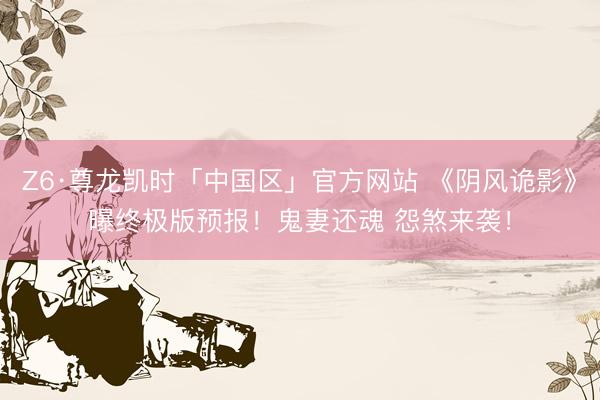 Z6·尊龙凯时「中国区」官方网站 《阴风诡影》曝终极版预报！鬼妻还魂 怨煞来袭！