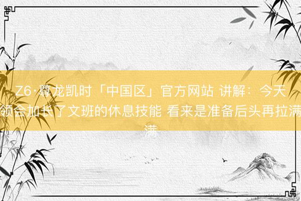 Z6·尊龙凯时「中国区」官方网站 讲解：今天领会加长了文班的休息技能 看来是准备后头再拉满