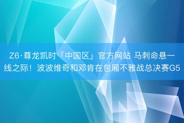 Z6·尊龙凯时「中国区」官方网站 马刺命悬一线之际！波波维奇和邓肯在包厢不雅战总决赛G5