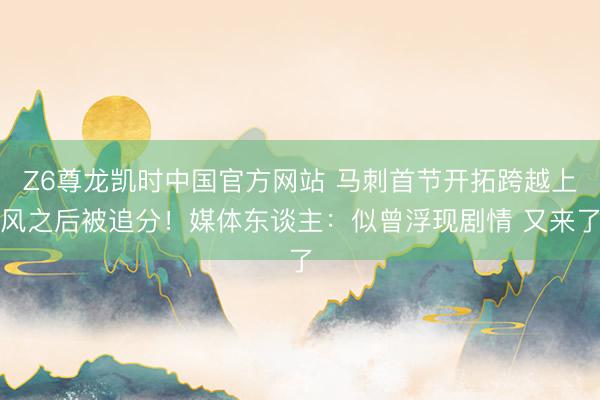 Z6尊龙凯时中国官方网站 马刺首节开拓跨越上风之后被追分！媒体东谈主：似曾浮现剧情 又来了