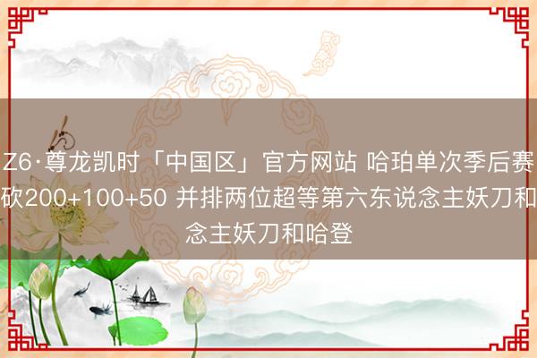 Z6·尊龙凯时「中国区」官方网站 哈珀单次季后赛替补砍200+100+50 并排两位超等第六东说念主妖刀和哈登