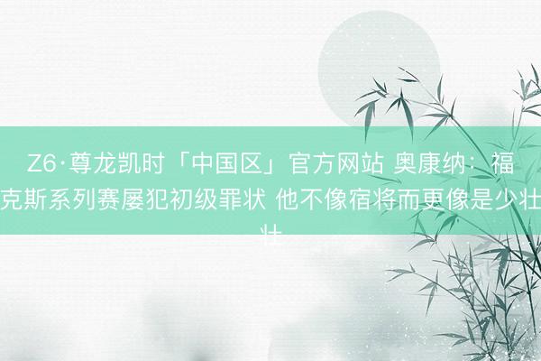 Z6·尊龙凯时「中国区」官方网站 奥康纳：福克斯系列赛屡犯初级罪状 他不像宿将而更像是少壮