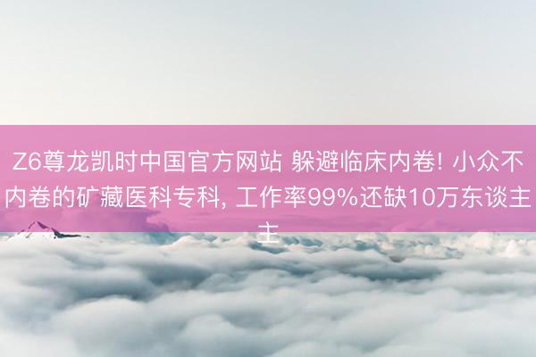 Z6尊龙凯时中国官方网站 躲避临床内卷! 小众不内卷的矿藏医科专科， 工作率99%还缺10万东谈主