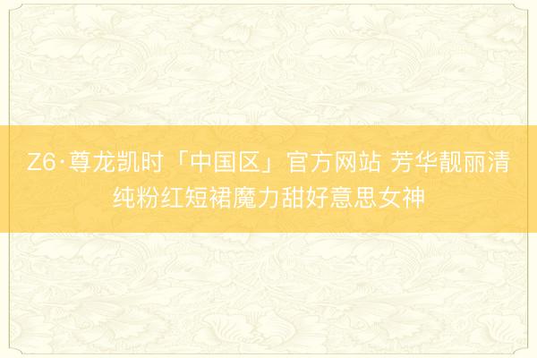 Z6·尊龙凯时「中国区」官方网站 芳华靓丽清纯粉红短裙魔力甜好意思女神